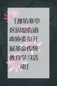 潍坊寒亭区固堤街道政协委员开展革命传统教育学习活动